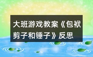 大班游戲教案《包袱、剪子和錘子》反思