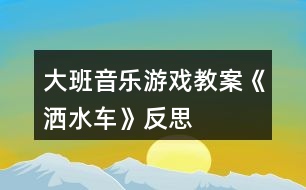 大班音樂(lè)游戲教案《灑水車(chē)》反思