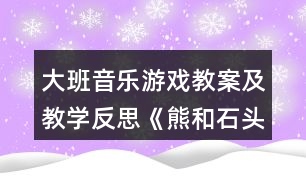 大班音樂(lè)游戲教案及教學(xué)反思《熊和石頭人》