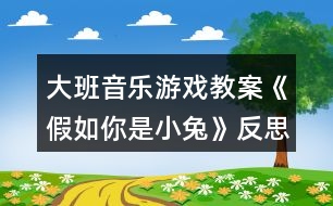 大班音樂游戲教案《假如你是小兔》反思