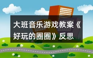 大班音樂游戲教案《好玩的圈圈》反思