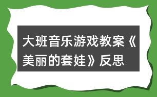 大班音樂游戲教案《美麗的套娃》反思