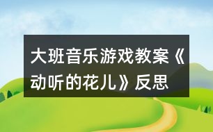 大班音樂游戲教案《動聽的“花兒》反思