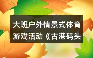 大班戶外情景式體育游戲活動《古港碼頭作業(yè)區(qū)》設(shè)計意圖反思