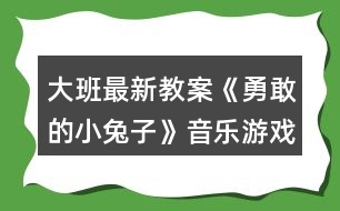 大班最新教案《勇敢的小兔子》音樂游戲教案反思