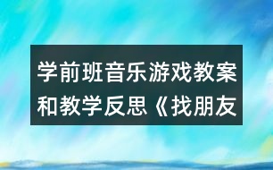 學(xué)前班音樂游戲教案和教學(xué)反思《找朋友》