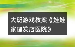 大班游戲教案《娃娃家、理發(fā)店、醫(yī)院》