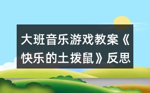 大班音樂游戲教案《快樂的土撥鼠》反思