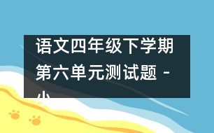 語文四年級下學(xué)期 第六單元測試題 - 小學(xué)四年級語文教案