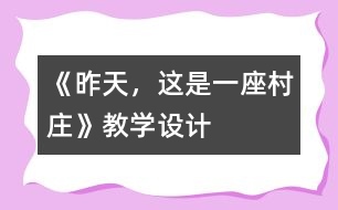 《昨天，這是一座村莊》教學(xué)設(shè)計(jì)