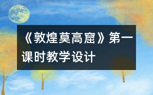 《敦煌莫高窟》第一課時(shí)教學(xué)設(shè)計(jì)