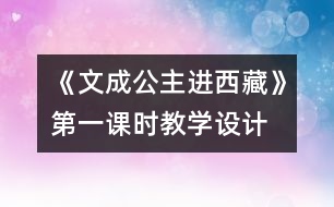 《文成公主進(jìn)西藏》第一課時教學(xué)設(shè)計