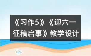 《習(xí)作5》《迎六一征稿啟事》教學(xué)設(shè)計(jì)之一