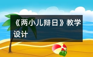 《兩小兒辯日》教學(xué)設(shè)計