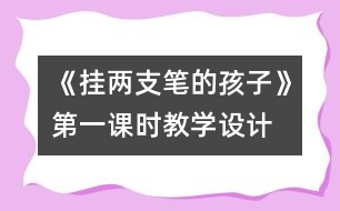 《掛兩支筆的孩子》第一課時(shí)教學(xué)設(shè)計(jì)