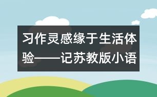 習(xí)作靈感緣于生活體驗(yàn)――記蘇教版小語第十一冊第三單元習(xí)作《蘋果家族》的教學(xué)過程