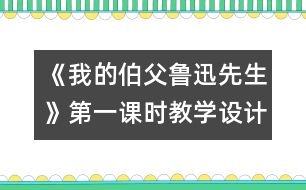 《我的伯父魯迅先生》第一課時教學(xué)設(shè)計之一