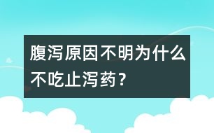 腹瀉原因不明為什么不吃止瀉藥？