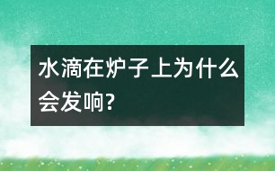 水滴在爐子上為什么會(huì)發(fā)響?