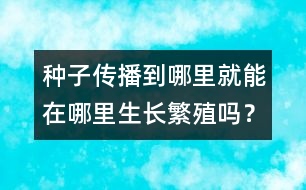 種子傳播到哪里就能在哪里生長繁殖嗎？