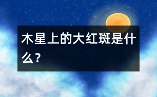 木星上的大紅斑是什么？