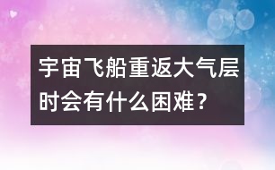 宇宙飛船重返大氣層時(shí)會有什么困難？