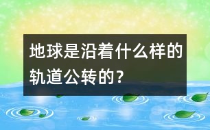 地球是沿著什么樣的軌道公轉(zhuǎn)的？