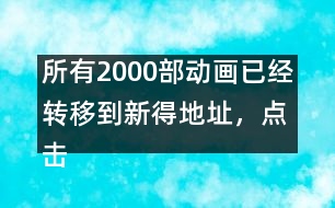 所有2000部動(dòng)畫已經(jīng)轉(zhuǎn)移到新得地址，點(diǎn)擊進(jìn)入觀看