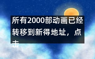 所有2000部動(dòng)畫(huà)已經(jīng)轉(zhuǎn)移到新得地址，點(diǎn)擊進(jìn)入觀看