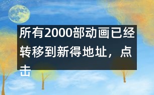 所有2000部動畫已經(jīng)轉(zhuǎn)移到新得地址，點(diǎn)擊進(jìn)入觀看