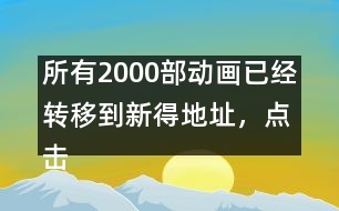 所有2000部動畫已經(jīng)轉(zhuǎn)移到新得地址，點擊進入觀看