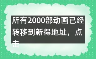 所有2000部動(dòng)畫已經(jīng)轉(zhuǎn)移到新得地址，點(diǎn)擊進(jìn)入觀看