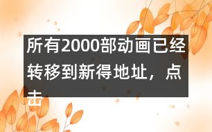 所有2000部動畫已經(jīng)轉(zhuǎn)移到新得地址，點擊進入觀看