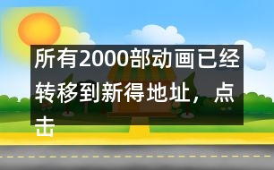 所有2000部動畫已經(jīng)轉(zhuǎn)移到新得地址，點擊進入觀看