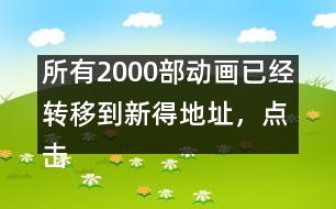 所有2000部動(dòng)畫已經(jīng)轉(zhuǎn)移到新得地址，點(diǎn)擊進(jìn)入觀看