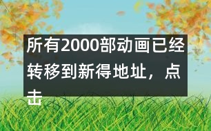 所有2000部動(dòng)畫已經(jīng)轉(zhuǎn)移到新得地址，點(diǎn)擊進(jìn)入觀看