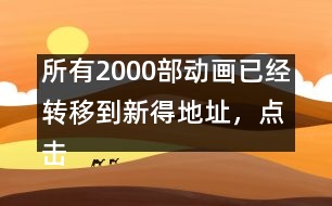 所有2000部動畫已經(jīng)轉(zhuǎn)移到新得地址，點擊進入觀看