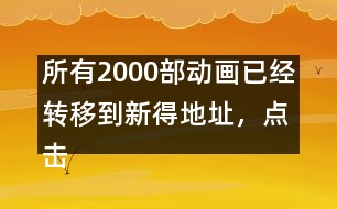 所有2000部動(dòng)畫(huà)已經(jīng)轉(zhuǎn)移到新得地址，點(diǎn)擊進(jìn)入觀看