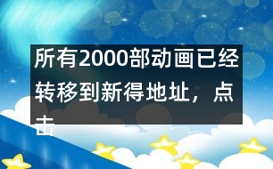 所有2000部動(dòng)畫(huà)已經(jīng)轉(zhuǎn)移到新得地址，點(diǎn)擊進(jìn)入觀看