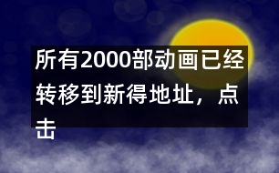 所有2000部動(dòng)畫已經(jīng)轉(zhuǎn)移到新得地址，點(diǎn)擊進(jìn)入觀看