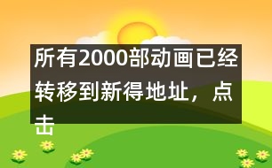 所有2000部動(dòng)畫已經(jīng)轉(zhuǎn)移到新得地址，點(diǎn)擊進(jìn)入觀看