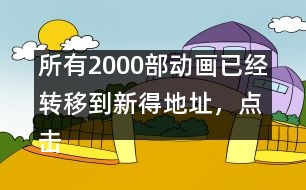 所有2000部動畫已經(jīng)轉移到新得地址，點擊進入觀看