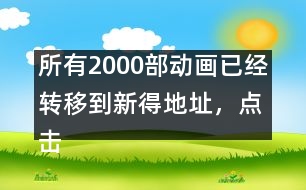 所有2000部動(dòng)畫(huà)已經(jīng)轉(zhuǎn)移到新得地址，點(diǎn)擊進(jìn)入觀(guān)看