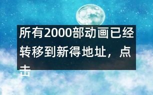 所有2000部動(dòng)畫已經(jīng)轉(zhuǎn)移到新得地址，點(diǎn)擊進(jìn)入觀看