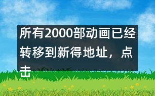 所有2000部動(dòng)畫已經(jīng)轉(zhuǎn)移到新得地址，點(diǎn)擊進(jìn)入觀看