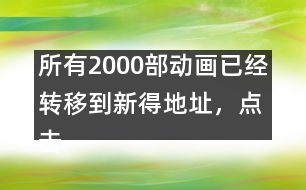 所有2000部動畫已經(jīng)轉(zhuǎn)移到新得地址，點擊進入觀看