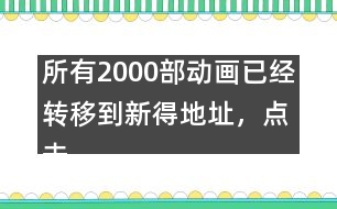 所有2000部動(dòng)畫已經(jīng)轉(zhuǎn)移到新得地址，點(diǎn)擊進(jìn)入觀看