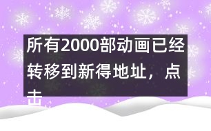 所有2000部動(dòng)畫已經(jīng)轉(zhuǎn)移到新得地址，點(diǎn)擊進(jìn)入觀看