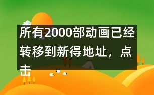 所有2000部動畫已經(jīng)轉(zhuǎn)移到新得地址，點擊進入觀看