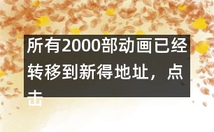 所有2000部動畫已經(jīng)轉(zhuǎn)移到新得地址，點擊進入觀看